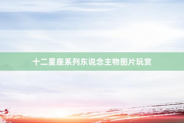 十二星座系列东说念主物图片玩赏