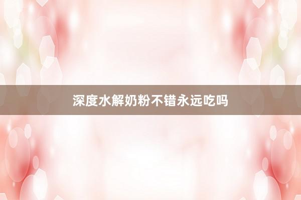 深度水解奶粉不错永远吃吗