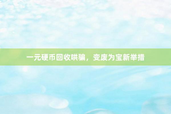 一元硬币回收哄骗，变废为宝新举措