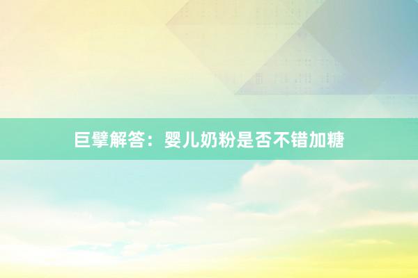 巨擘解答：婴儿奶粉是否不错加糖