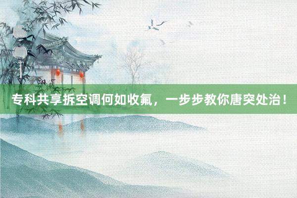 专科共享拆空调何如收氟，一步步教你唐突处治！