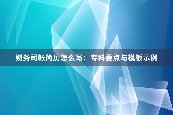 财务司帐简历怎么写：专科要点与模板示例