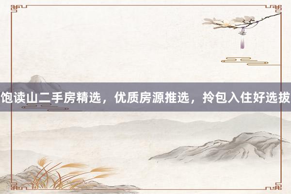 饱读山二手房精选，优质房源推选，拎包入住好选拔