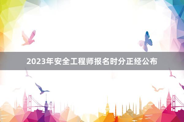 2023年安全工程师报名时分正经公布