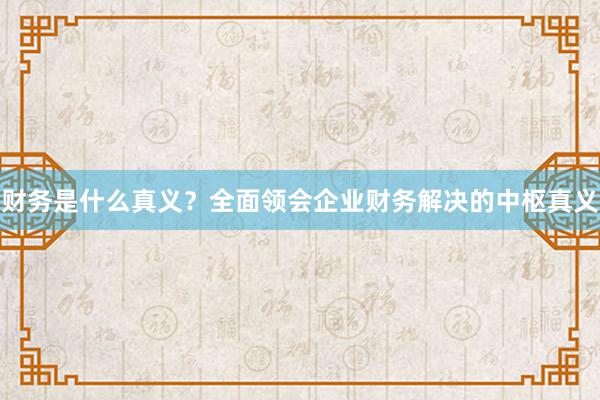财务是什么真义？全面领会企业财务解决的中枢真义